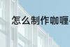 怎么制作咖喱牛肉 咖喱牛肉做法