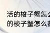 活的梭子蟹怎么蒸或者煮详细一点 活的梭子蟹怎么蒸