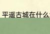 平遥古城在什么地方 平遥古城在哪里