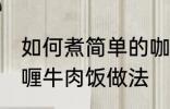 如何煮简单的咖喱牛肉饭 煮简单的咖喱牛肉饭做法