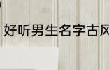 好听男生名字古风 好听男生名字推荐