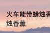 火车能带蜡烛香薰吗 火车能不能带蜡烛香薰