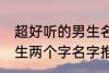 超好听的男生名字两个字 超好听的男生两个字名字推荐