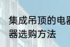 集成吊顶的电器如何选购 集成吊顶电器选购方法