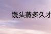 馒头蒸多久才熟 馒头蒸熟时间