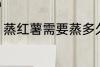 蒸红薯需要蒸多久 蒸红薯需要的时长