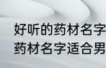 好听的药材名字适合男孩名字 好听的药材名字适合男孩名字有哪些