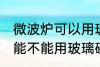 微波炉可以用玻璃碗热东西吗 微波炉能不能用玻璃碗热东西