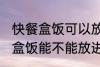 快餐盒饭可以放进微波炉加热吗 快餐盒饭能不能放进微波炉加热