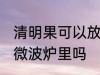 清明果可以放微波炉里吗 清明果能放微波炉里吗
