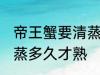 帝王蟹要清蒸多久才好吃 帝王蟹要清蒸多久才熟