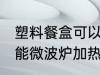 塑料餐盒可以微波炉加热么 塑料餐盒能微波炉加热么