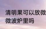 清明果可以放微波炉里吗 清明果能放微波炉里吗