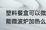 塑料餐盒可以微波炉加热么 塑料餐盒能微波炉加热么