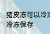 猪皮冻可以冷冻保存吗 猪皮冻能不能冷冻保存