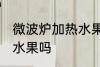 微波炉加热水果可以吗 微波炉能加热水果吗