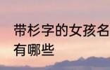 带杉字的女孩名字 带杉字的女孩名字有哪些