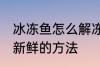 冰冻鱼怎么解冻还新鲜 冰冻鱼解冻还新鲜的方法