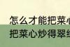 怎么才能把菜心炒得翠绿又整齐 如何把菜心炒得翠绿又整齐