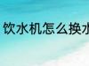 饮水机怎么换水桶 饮水机如何换水桶