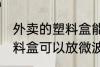 外卖的塑料盒能放微波炉吗 外卖的塑料盒可以放微波炉吗