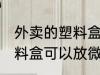 外卖的塑料盒能放微波炉吗 外卖的塑料盒可以放微波炉吗