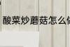 酸菜炒蘑菇怎么做 酸菜炒蘑菇的做法