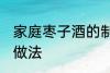 家庭枣子酒的制作方法 家庭枣子酒的做法