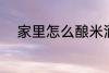 家里怎么酿米酒 家里如何酿米酒