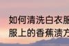 如何清洗白衣服上的香蕉渍 清洗白衣服上的香蕉渍方法