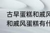 古早蛋糕和戚风蛋糕的区别 古早蛋糕和戚风蛋糕有什么区别