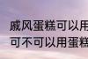 戚风蛋糕可以用sp蛋糕油吗 戚风蛋糕可不可以用蛋糕油