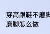 穿高跟鞋不磨脚的小窍门 穿高跟鞋不磨脚怎么做