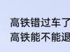 高铁错过车了还可以退票吗 没有赶上高铁能不能退票
