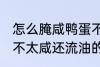 怎么腌咸鸭蛋不太咸还流油 腌咸鸭蛋不太咸还流油的技巧