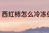 西红柿怎么冷冻保存 如何冷冻西红柿