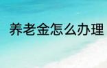 养老金怎么办理 养老金办理的方法