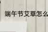 端午节艾草怎么用 艾草有哪些用处
