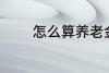 怎么算养老金 如何算养老金