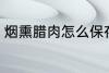 烟熏腊肉怎么保存 烟熏腊肉如何保存