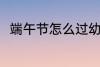 端午节怎么过幼儿园 端午节怎么过