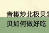 青椒炒北极贝怎么做好吃 青椒炒北极贝如何做好吃