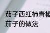 茄子西红柿青椒怎么做 青椒西红柿炒茄子的做法