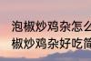 泡椒炒鸡杂怎么炒好吃简单的教程 泡椒炒鸡杂好吃简单的做法介绍