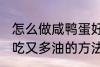 怎么做咸鸭蛋好吃又多油 做咸鸭蛋好吃又多油的方法