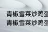青椒雪菜炒鸡蛋最正宗的做法 怎样做青椒雪菜炒鸡蛋