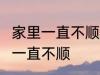家里一直不顺怎么回事 怎么回事 家里一直不顺