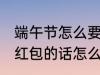 端午节怎么要微信红包 端午节微信要红包的话怎么说