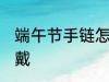 端午节手链怎么戴 端午节五彩绳怎么戴