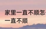 家里一直不顺怎么回事 怎么回事 家里一直不顺